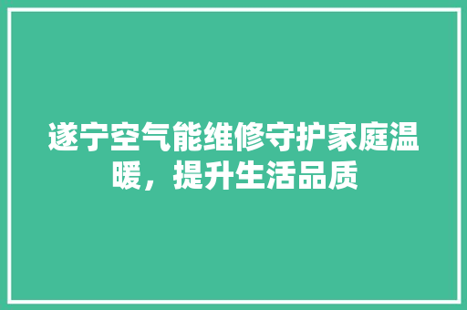 遂宁空气能维修守护家庭温暖，提升生活品质 汽车维修