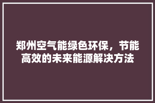 郑州空气能绿色环保，节能高效的未来能源解决方法 汽车维修