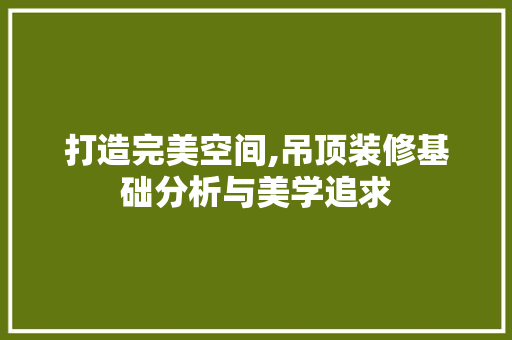 打造完美空间,吊顶装修基础分析与美学追求 打造完美空间,吊顶装修基础分析与美学追求 厨房维修