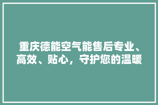 重庆德能空气能售后专业、高效、贴心，守护您的温暖生活 汽车维修