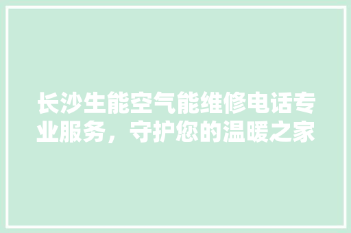 长沙生能空气能维修电话专业服务，守护您的温暖之家