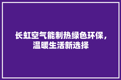 长虹空气能制热绿色环保，温暖生活新选择