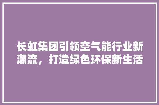 长虹集团引领空气能行业新潮流，打造绿色环保新生活