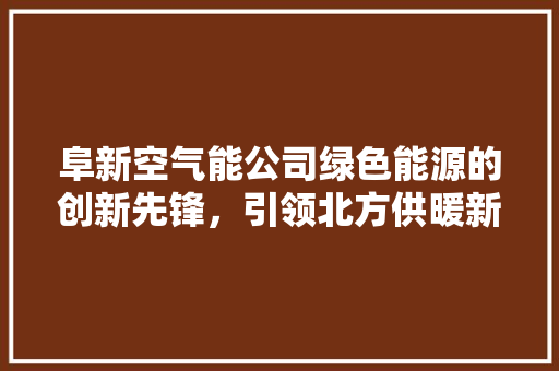 阜新空气能公司绿色能源的创新先锋，引领北方供暖新潮流