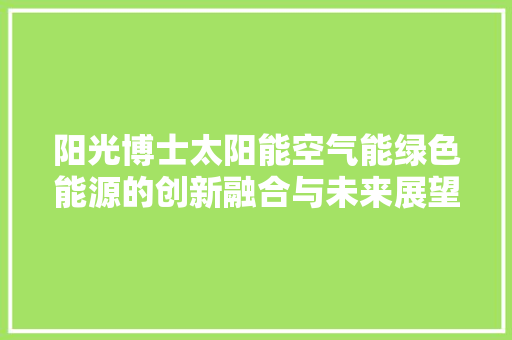 阳光博士太阳能空气能绿色能源的创新融合与未来展望