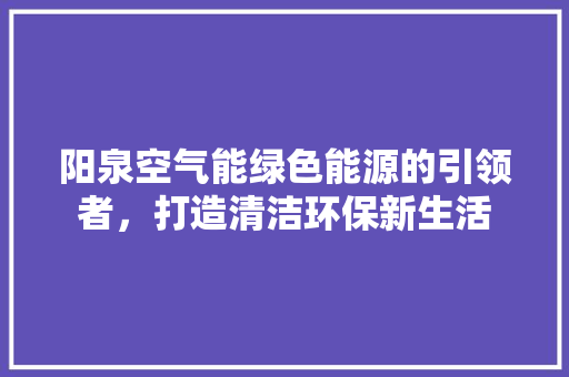 阳泉空气能绿色能源的引领者，打造清洁环保新生活