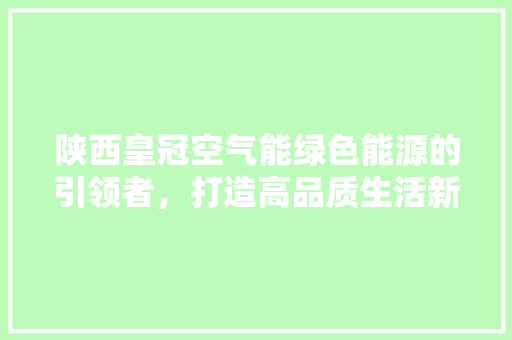 陕西皇冠空气能绿色能源的引领者，打造高品质生活新标杆