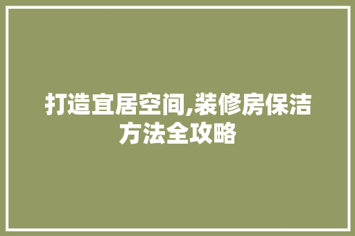 打造宜居空间,装修房保洁方法全攻略 打造宜居空间,装修房保洁方法全攻略 厨房维修