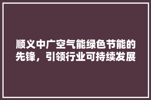 顺义中广空气能绿色节能的先锋，引领行业可持续发展