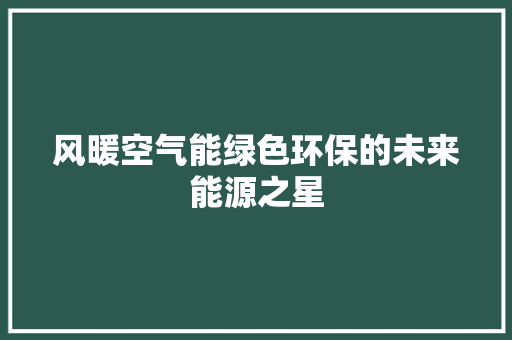 风暖空气能绿色环保的未来能源之星 家电维修