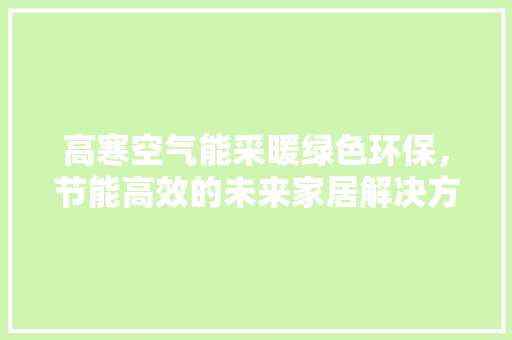高寒空气能采暖绿色环保，节能高效的未来家居解决方法