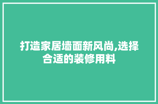 打造家居墙面新风尚,选择合适的装修用料 打造家居墙面新风尚,选择合适的装修用料 综合便民