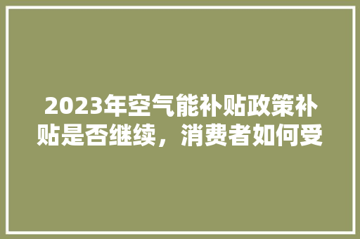 2023年空气能补贴政策补贴是否继续，消费者如何受益 墙体维修