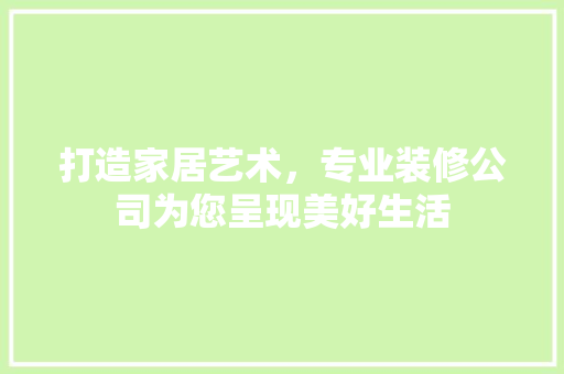 打造家居艺术，专业装修公司为您呈现美好生活 打造家居艺术，专业装修公司为您呈现美好生活 综合便民