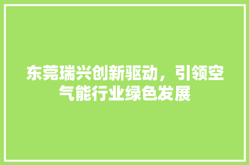 东莞瑞兴创新驱动，引领空气能行业绿色发展