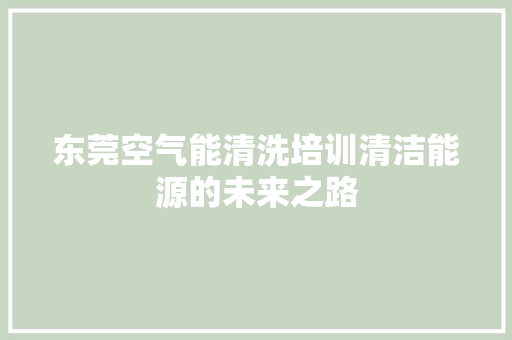 东莞空气能清洗培训清洁能源的未来之路