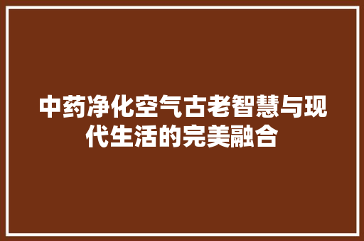 中药净化空气古老智慧与现代生活的完美融合