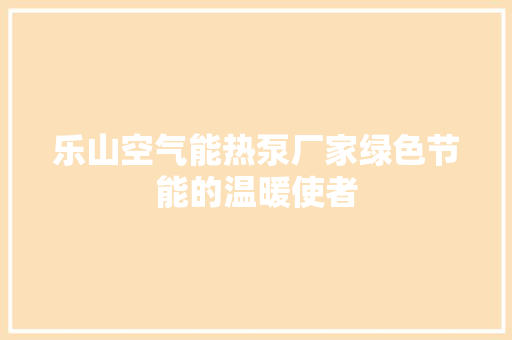 乐山空气能热泵厂家绿色节能的温暖使者