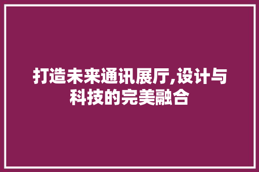 打造未来通讯展厅,设计与科技的完美融合 打造未来通讯展厅,设计与科技的完美融合 汽车维修