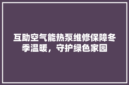 互助空气能热泵维修保障冬季温暖，守护绿色家园