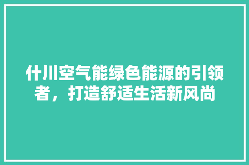 什川空气能绿色能源的引领者，打造舒适生活新风尚