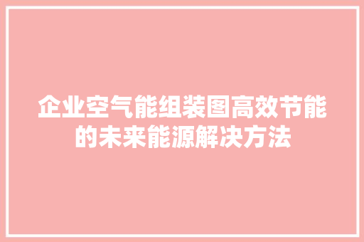 企业空气能组装图高效节能的未来能源解决方法