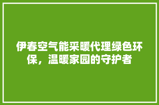伊春空气能采暖代理绿色环保，温暖家园的守护者