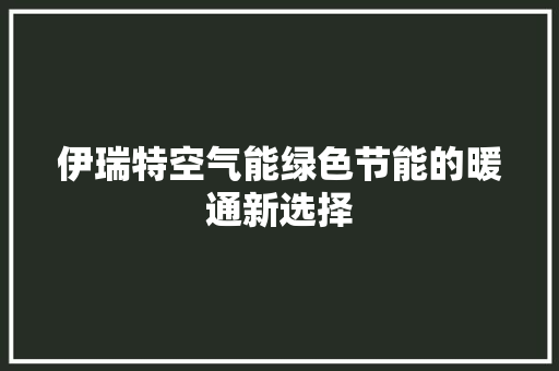 伊瑞特空气能绿色节能的暖通新选择