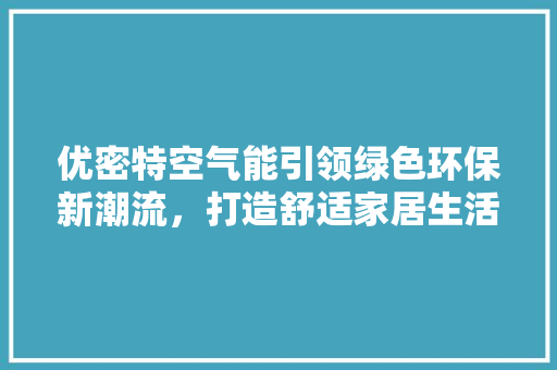 优密特空气能引领绿色环保新潮流，打造舒适家居生活