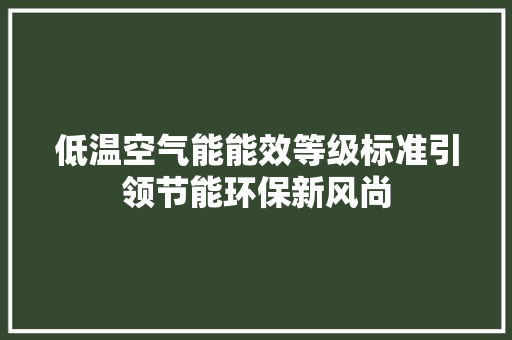 低温空气能能效等级标准引领节能环保新风尚