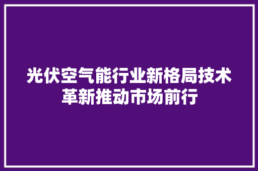 光伏空气能行业新格局技术革新推动市场前行