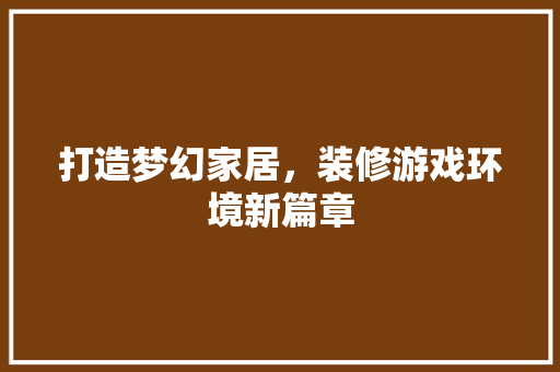 打造梦幻家居，装修游戏环境新篇章 打造梦幻家居，装修游戏环境新篇章 综合便民