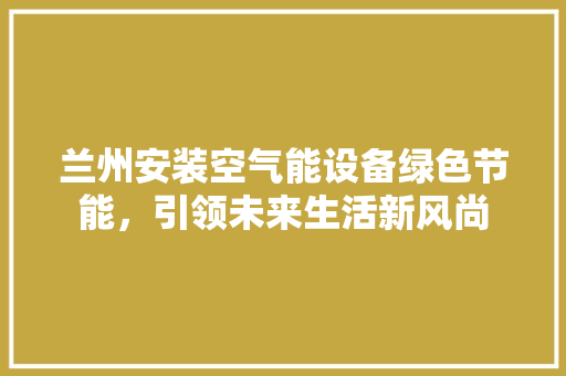 兰州安装空气能设备绿色节能，引领未来生活新风尚