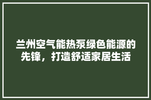 兰州空气能热泵绿色能源的先锋，打造舒适家居生活 综合便民