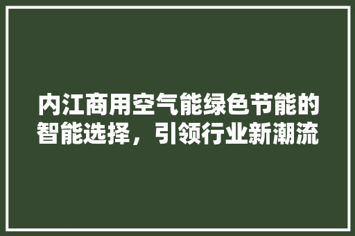 内江商用空气能绿色节能的智能选择，引领行业新潮流 综合便民