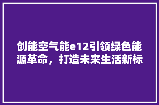创能空气能e12引领绿色能源革命，打造未来生活新标杆