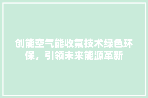 创能空气能收氟技术绿色环保，引领未来能源革新