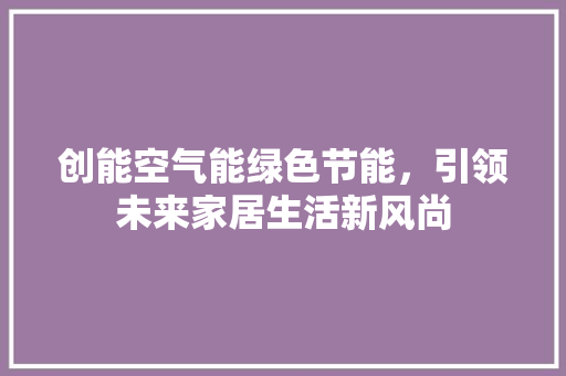创能空气能绿色节能，引领未来家居生活新风尚