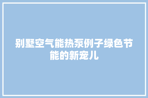 别墅空气能热泵例子绿色节能的新宠儿