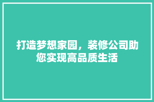 打造梦想家园，装修公司助您实现高品质生活 打造梦想家园，装修公司助您实现高品质生活 综合便民