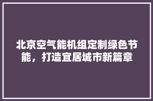 北京空气能机组定制绿色节能，打造宜居城市新篇章