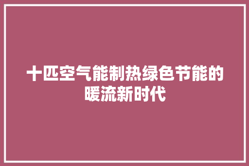十匹空气能制热绿色节能的暖流新时代