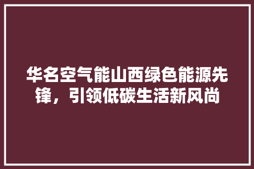 华名空气能山西绿色能源先锋，引领低碳生活新风尚