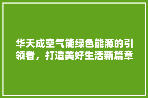 华天成空气能绿色能源的引领者，打造美好生活新篇章