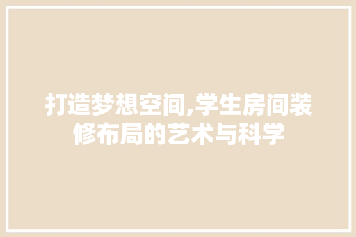 打造梦想空间,学生房间装修布局的艺术与科学 打造梦想空间,学生房间装修布局的艺术与科学 汽车维修