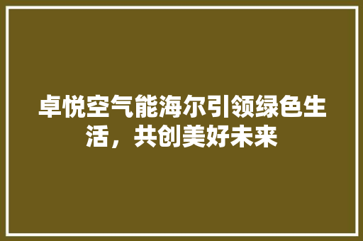 卓悦空气能海尔引领绿色生活，共创美好未来