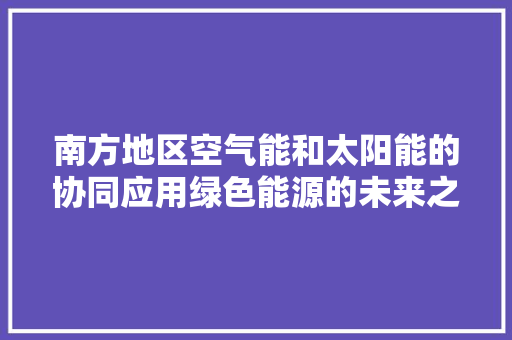 南方地区空气能和太阳能的协同应用绿色能源的未来之路