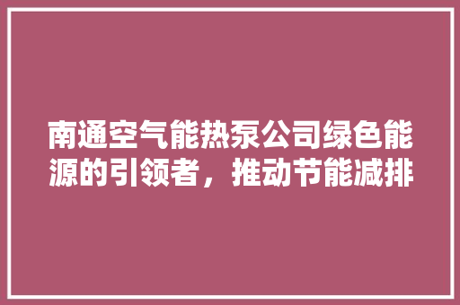 南通空气能热泵公司绿色能源的引领者，推动节能减排新篇章