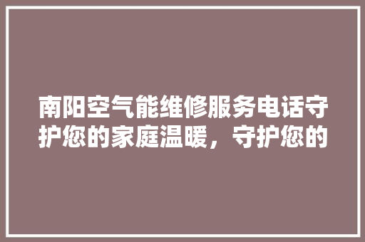 南阳空气能维修服务电话守护您的家庭温暖，守护您的绿色生活
