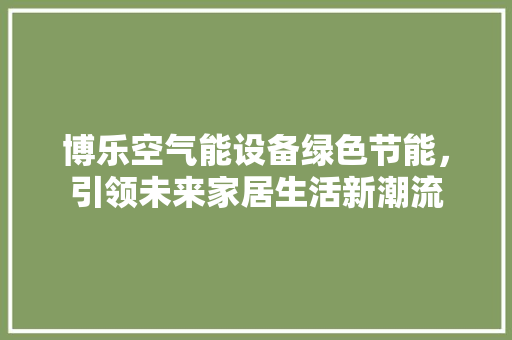 博乐空气能设备绿色节能，引领未来家居生活新潮流